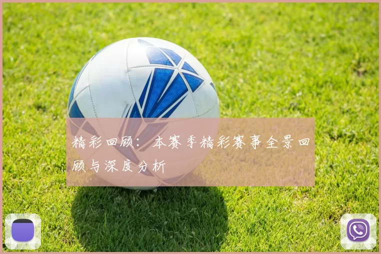 精彩回顾：本赛季精彩赛事全景回顾与深度分析
