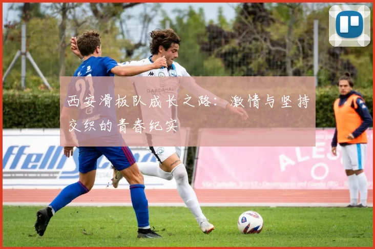 西安滑板队成长之路：激情与坚持交织的青春纪实
