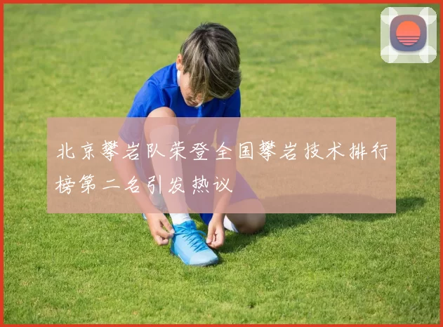 北京攀岩队荣登全国攀岩技术排行榜第二名引发热议