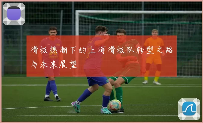 滑板热潮下的上海滑板队转型之路与未来展望