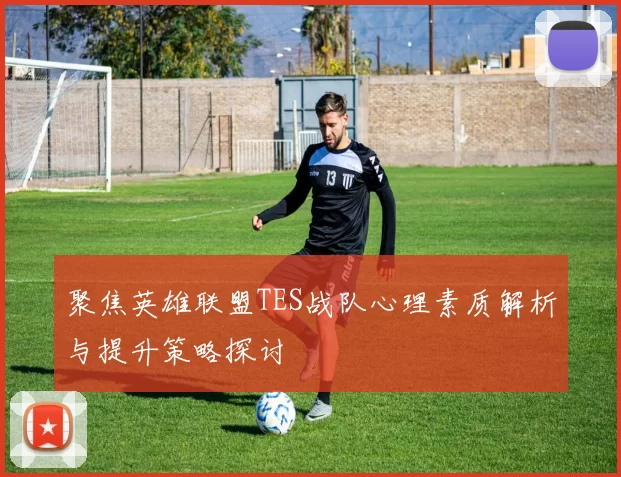 聚焦英雄联盟TES战队心理素质解析与提升策略探讨