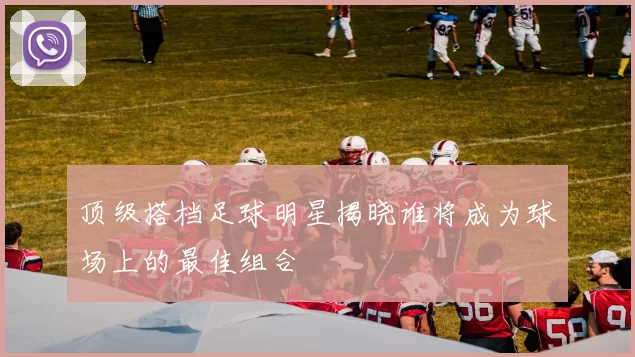 顶级搭档足球明星揭晓谁将成为球场上的最佳组合