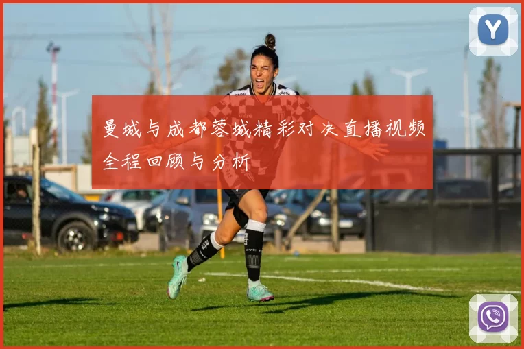 曼城与成都蓉城精彩对决直播视频全程回顾与分析