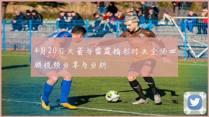 4月20日火箭与雷霆精彩对决全场回顾视频分享与分析