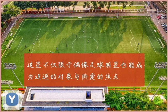 追星不仅限于偶像足球明星也能成为追逐的对象与热爱的焦点