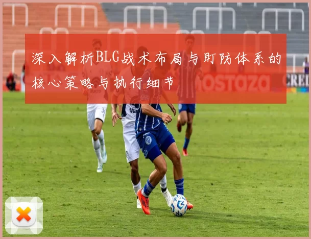 深入解析BLG战术布局与盯防体系的核心策略与执行细节