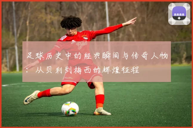 足球历史中的经典瞬间与传奇人物：从贝利到梅西的辉煌征程