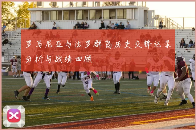 罗马尼亚与法罗群岛历史交锋记录分析与战绩回顾