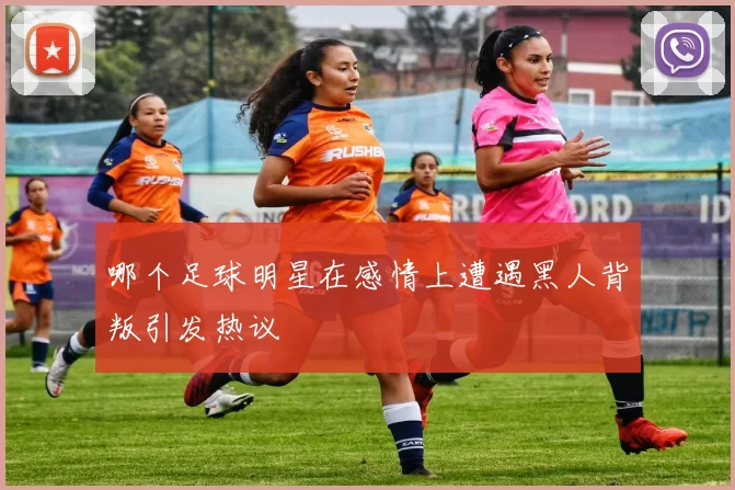 哪个足球明星在感情上遭遇黑人背叛引发热议