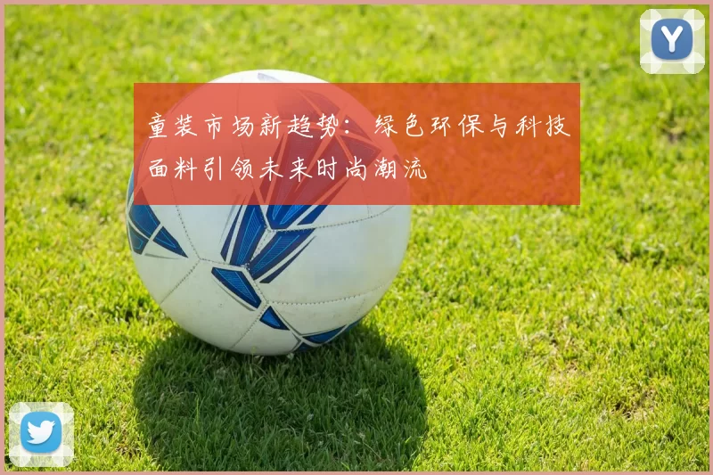 童装市场新趋势：绿色环保与科技面料引领未来时尚潮流
