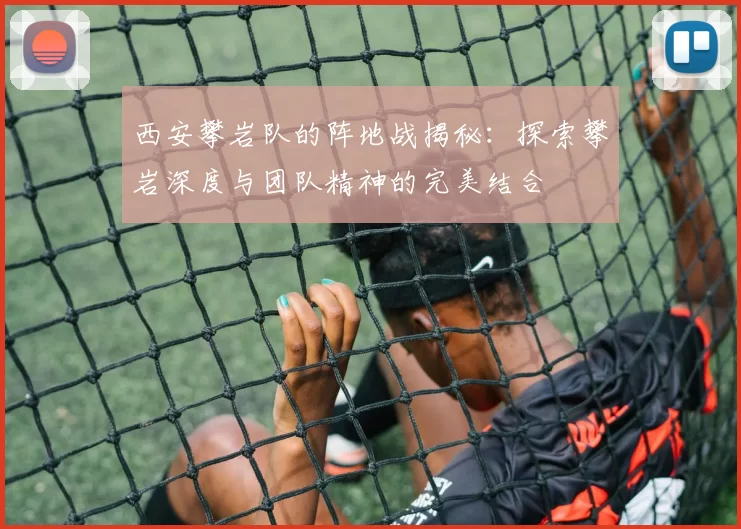 西安攀岩队的阵地战揭秘：探索攀岩深度与团队精神的完美结合