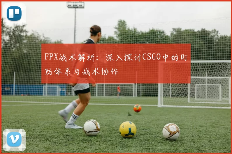 FPX战术解析：深入探讨CSGO中的盯防体系与战术协作