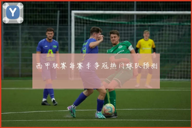 西甲联赛每赛季争冠热门球队预测