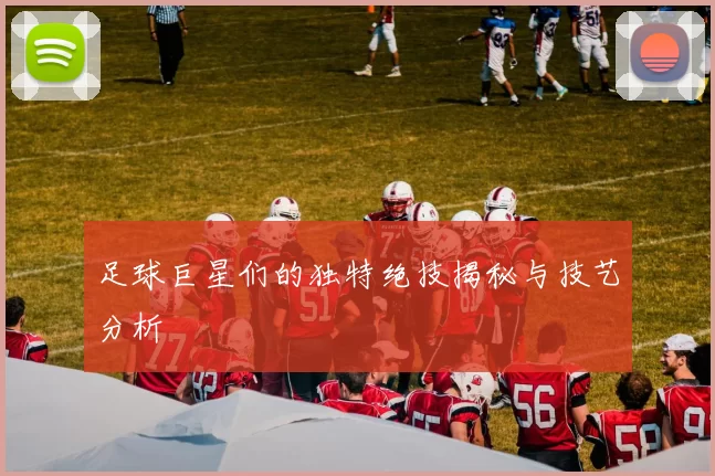 足球巨星们的独特绝技揭秘与技艺分析