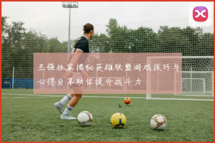 王强独家揭秘英雄联盟游戏技巧与心得分享助你提升战斗力