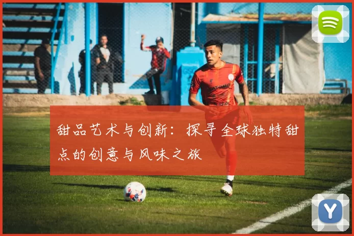 甜品艺术与创新：探寻全球独特甜点的创意与风味之旅