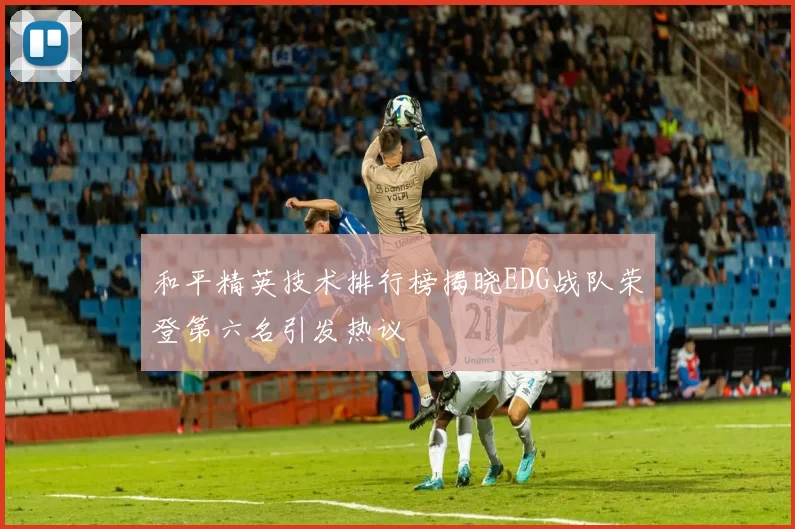 和平精英技术排行榜揭晓EDG战队荣登第六名引发热议