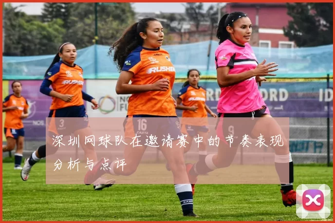 深圳网球队在邀请赛中的节奏表现分析与点评