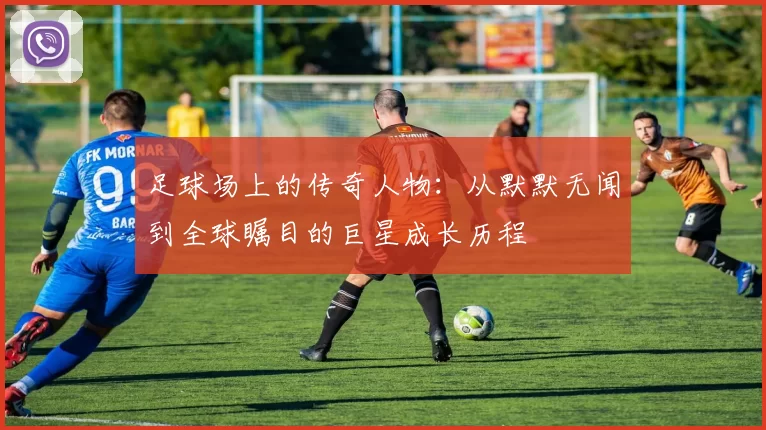 足球场上的传奇人物：从默默无闻到全球瞩目的巨星成长历程
