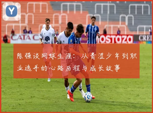 陈强谈网球生涯：从青涩少年到职业选手的心路历程与成长故事