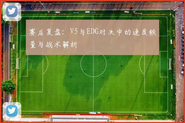 赛后复盘：V5与EDG对决中的速度较量与战术解析
