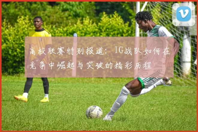 高校联赛特别报道：IG战队如何在竞争中崛起与突破的精彩历程