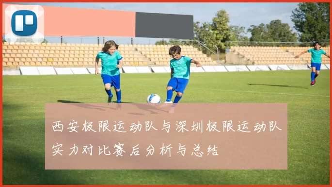 西安极限运动队与深圳极限运动队实力对比赛后分析与总结