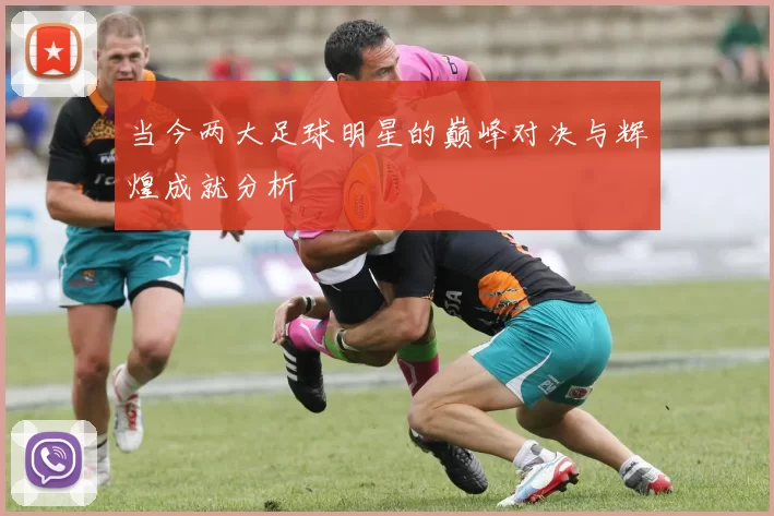 当今两大足球明星的巅峰对决与辉煌成就分析