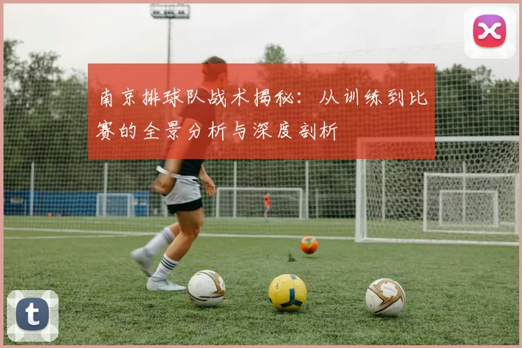 南京排球队战术揭秘：从训练到比赛的全景分析与深度剖析