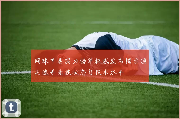 网球节奏实力榜单权威发布揭示顶尖选手竞技状态与技术水平