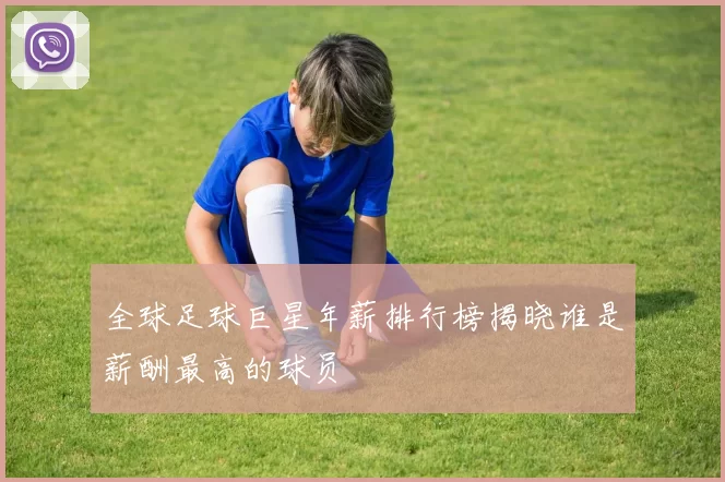全球足球巨星年薪排行榜揭晓谁是薪酬最高的球员
