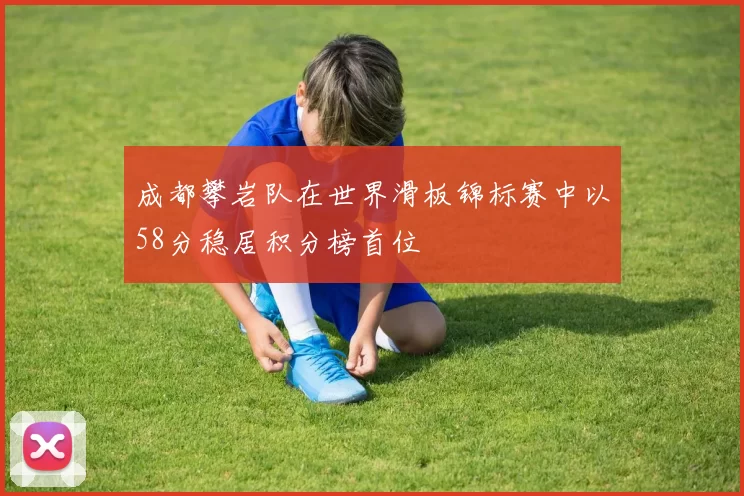 成都攀岩队在世界滑板锦标赛中以58分稳居积分榜首位
