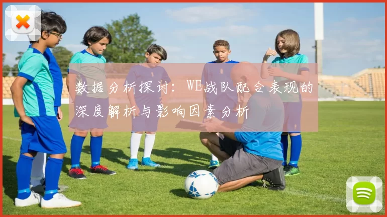 数据分析探讨：WE战队配合表现的深度解析与影响因素分析