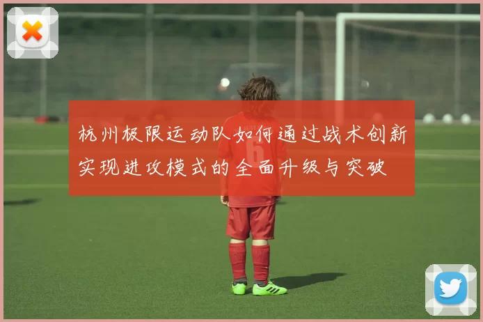 杭州极限运动队如何通过战术创新实现进攻模式的全面升级与突破