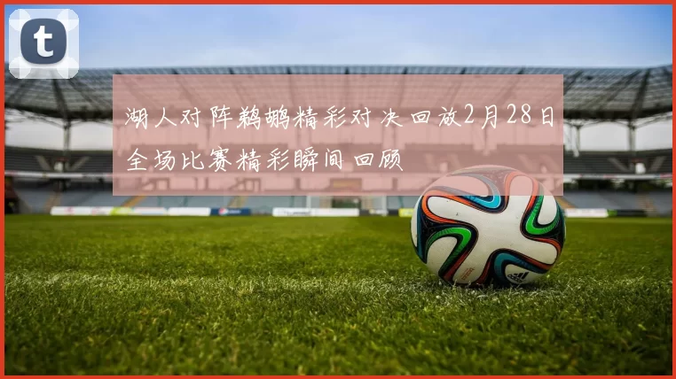 湖人对阵鹈鹕精彩对决回放2月28日全场比赛精彩瞬间回顾