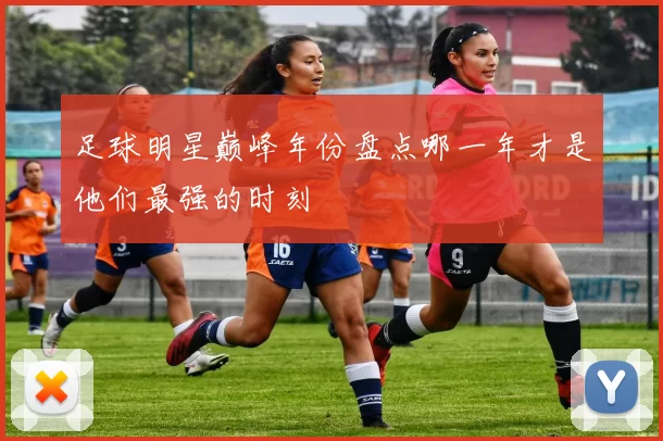 足球明星巅峰年份盘点哪一年才是他们最强的时刻