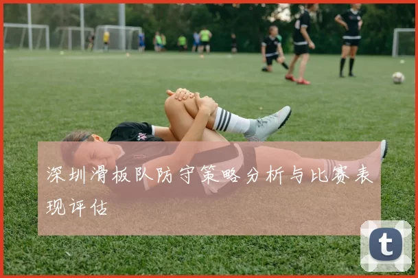 深圳滑板队防守策略分析与比赛表现评估