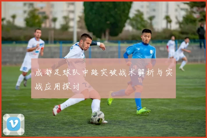 成都足球队中路突破战术解析与实战应用探讨