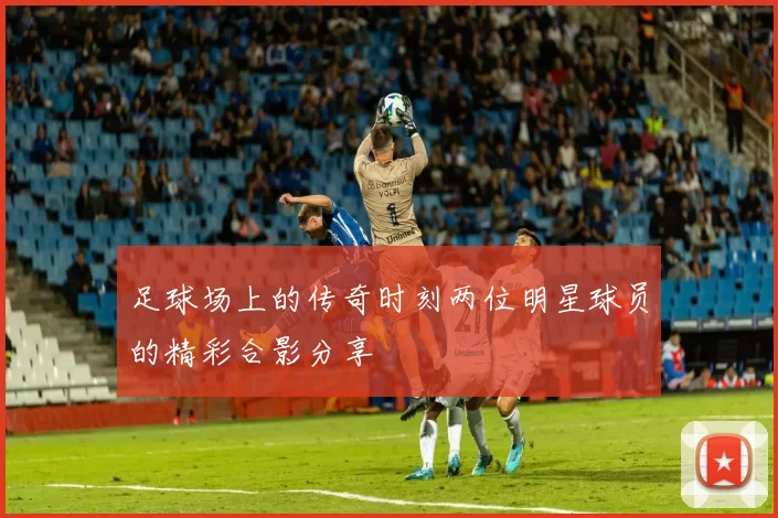 足球场上的传奇时刻两位明星球员的精彩合影分享