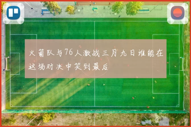 火箭队与76人激战三月九日谁能在这场对决中笑到最后