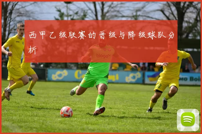 西甲乙级联赛的晋级与降级球队分析