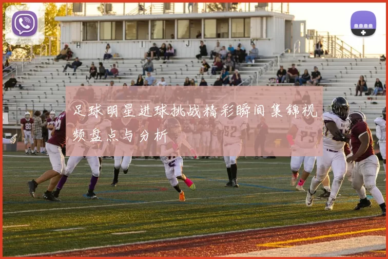 足球明星进球挑战精彩瞬间集锦视频盘点与分析