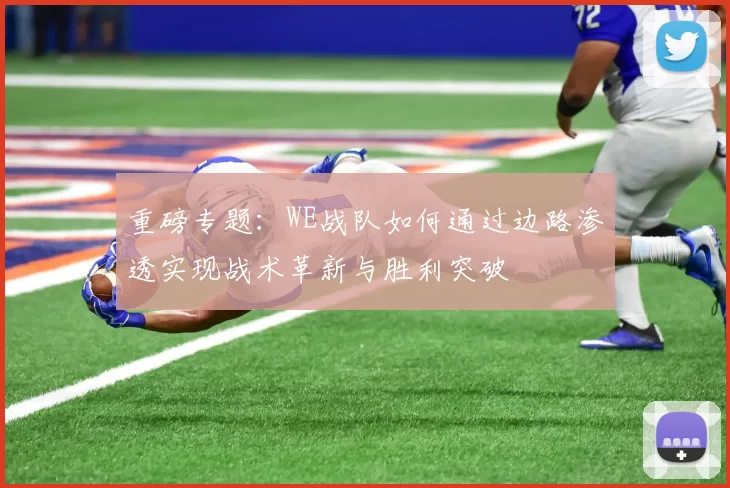 重磅专题：WE战队如何通过边路渗透实现战术革新与胜利突破