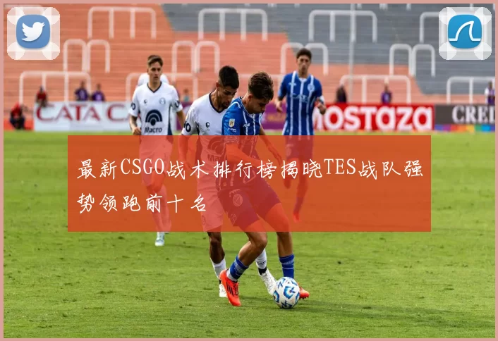最新CSGO战术排行榜揭晓TES战队强势领跑前十名