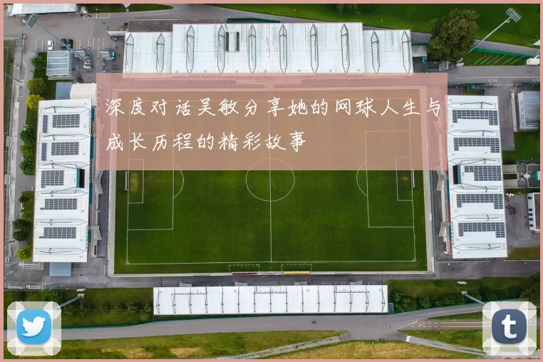 深度对话吴敏分享她的网球人生与成长历程的精彩故事