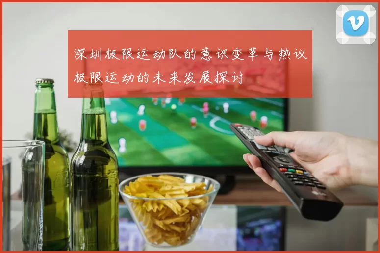 深圳极限运动队的意识变革与热议极限运动的未来发展探讨
