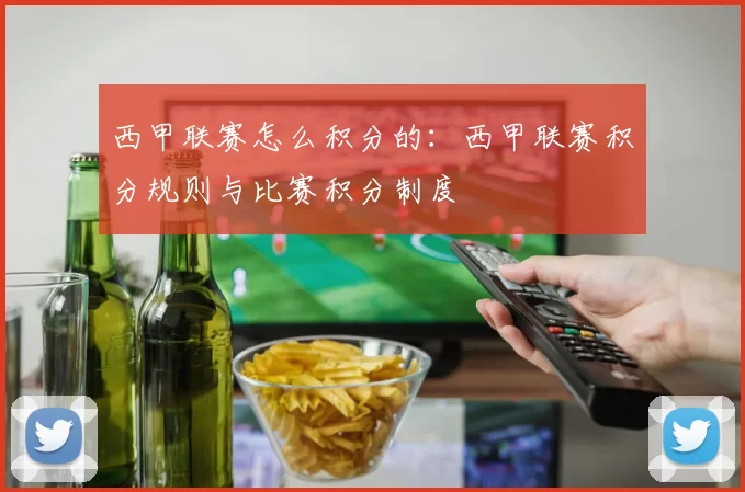 西甲联赛怎么积分的：西甲联赛积分规则与比赛积分制度