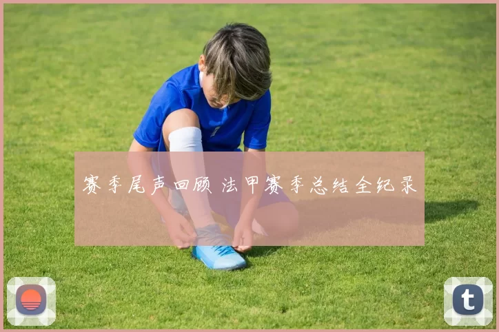 赛季尾声回顾 法甲赛季总结全纪录