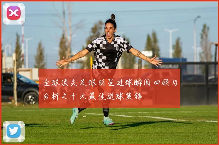 全球顶尖足球明星进球瞬间回顾与分析之十大最佳进球集锦