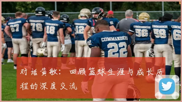 对话黄敏：回顾篮球生涯与成长历程的深度交流
